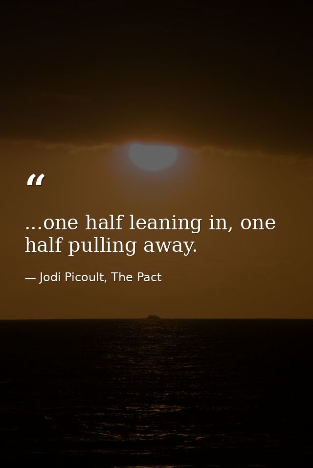 ...one half leaning in, one half pulling away. — Jodi Picoult, The Pact