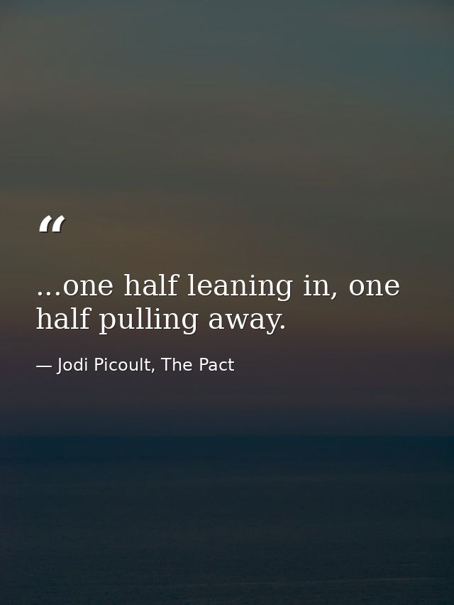 ...one half leaning in, one half pulling away. — Jodi Picoult, The Pact