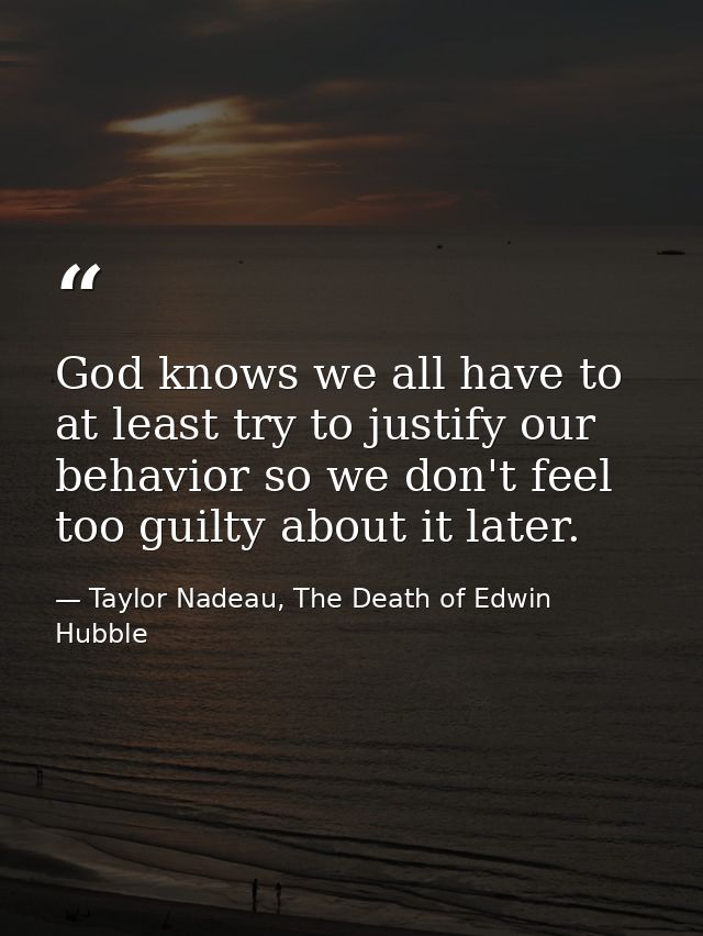 God knows we all have to at least try to justify our behavior so we don't feel too guilty about it later. — Taylor Nadeau, The Death of Edwin Hubble