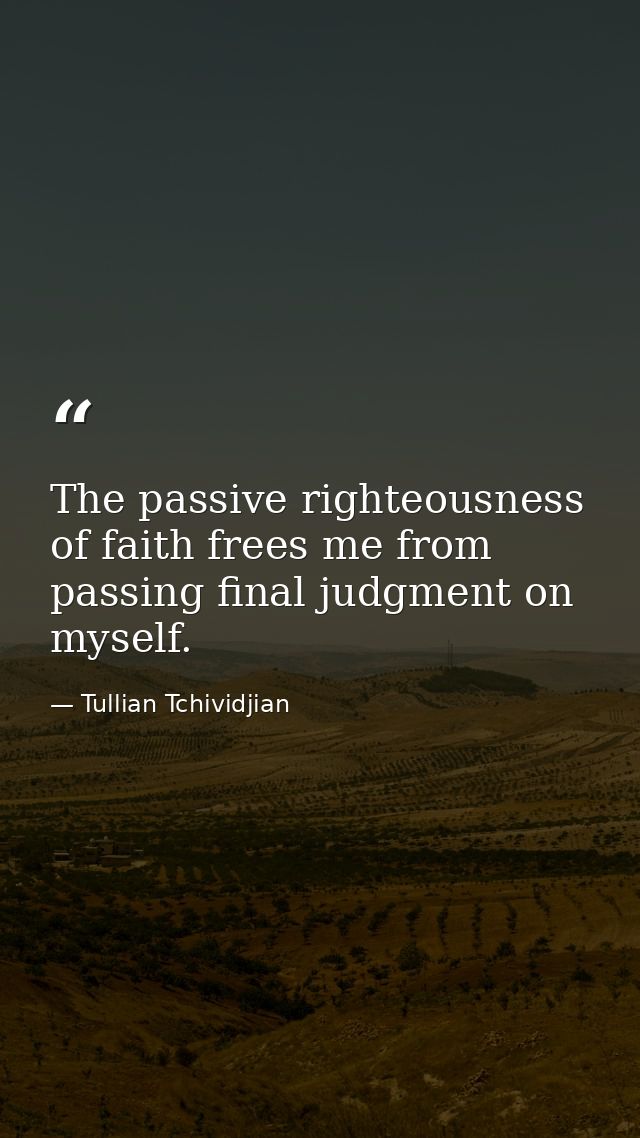 The passive righteousness of faith frees me from passing final judgment on myself. — Tullian Tchividjian