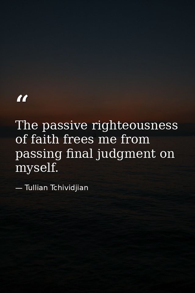 The passive righteousness of faith frees me from passing final judgment on myself. — Tullian Tchividjian