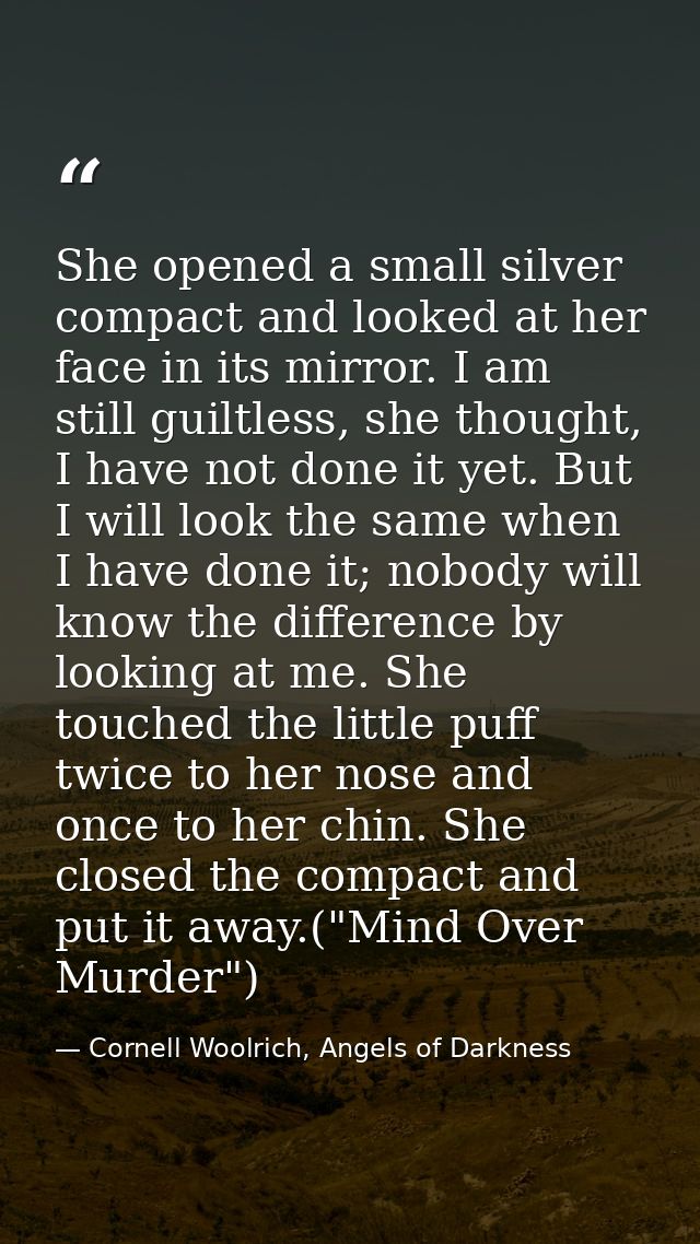 She opened a small silver compact and looked at her face in its mirror. I am still guiltless, she thought, I have not do — Cornell Woolrich, Angels of Darkness