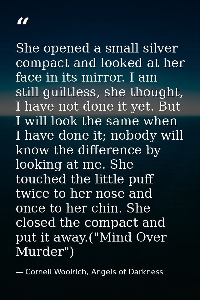 She opened a small silver compact and looked at her face in its mirror. I am still guiltless, she thought, I have not do — Cornell Woolrich, Angels of Darkness