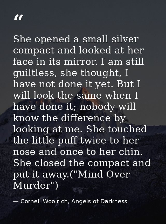She opened a small silver compact and looked at her face in its mirror. I am still guiltless, she thought, I have not do — Cornell Woolrich, Angels of Darkness