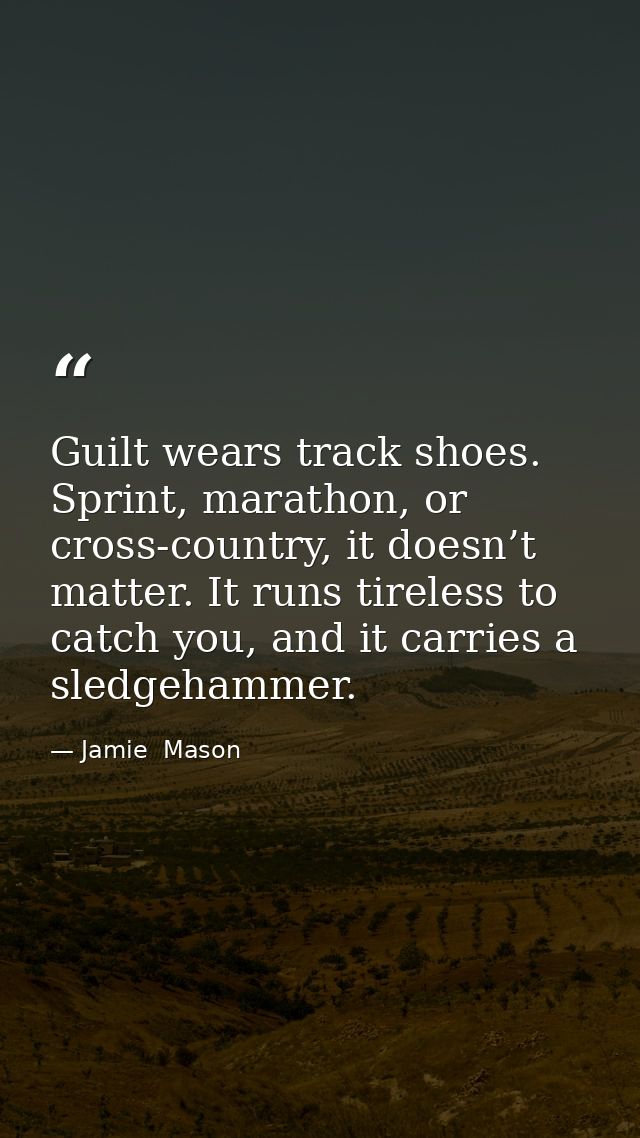 Guilt wears track shoes. Sprint, marathon, or cross-country, it doesn’t matter. It runs tireless to catch you, and it ca — Jamie  Mason