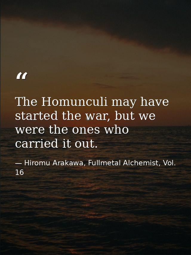 The Homunculi may have started the war, but we were the ones who carried it out. — Hiromu Arakawa, Fullmetal Alchemist, Vol. 16