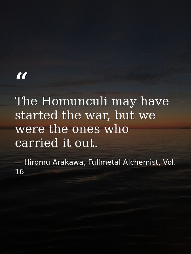 The Homunculi may have started the war, but we were the ones who carried it out. — Hiromu Arakawa, Fullmetal Alchemist, Vol. 16
