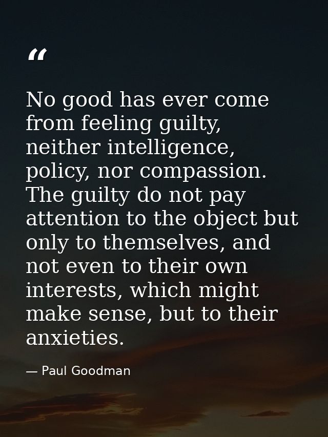 No good has ever come from feeling guilty, neither intelligence, policy, nor compassion. The guilty do not pay attention — Paul Goodman