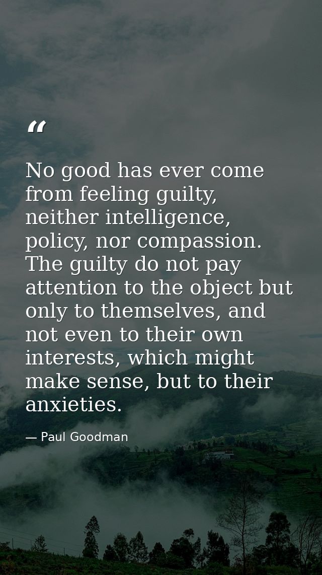 No good has ever come from feeling guilty, neither intelligence, policy, nor compassion. The guilty do not pay attention — Paul Goodman