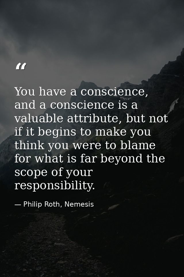 You have a conscience, and a conscience is a valuable attribute, but not if it begins to make you think you were to blam — Philip Roth, Nemesis