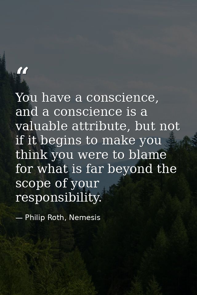You have a conscience, and a conscience is a valuable attribute, but not if it begins to make you think you were to blam — Philip Roth, Nemesis