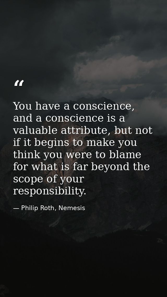 You have a conscience, and a conscience is a valuable attribute, but not if it begins to make you think you were to blam — Philip Roth, Nemesis