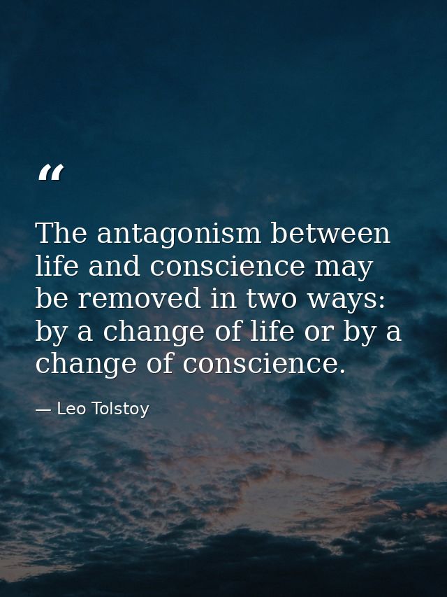 The antagonism between life and conscience may be removed in two ways: by a change of life or by a change of conscience. — Leo Tolstoy