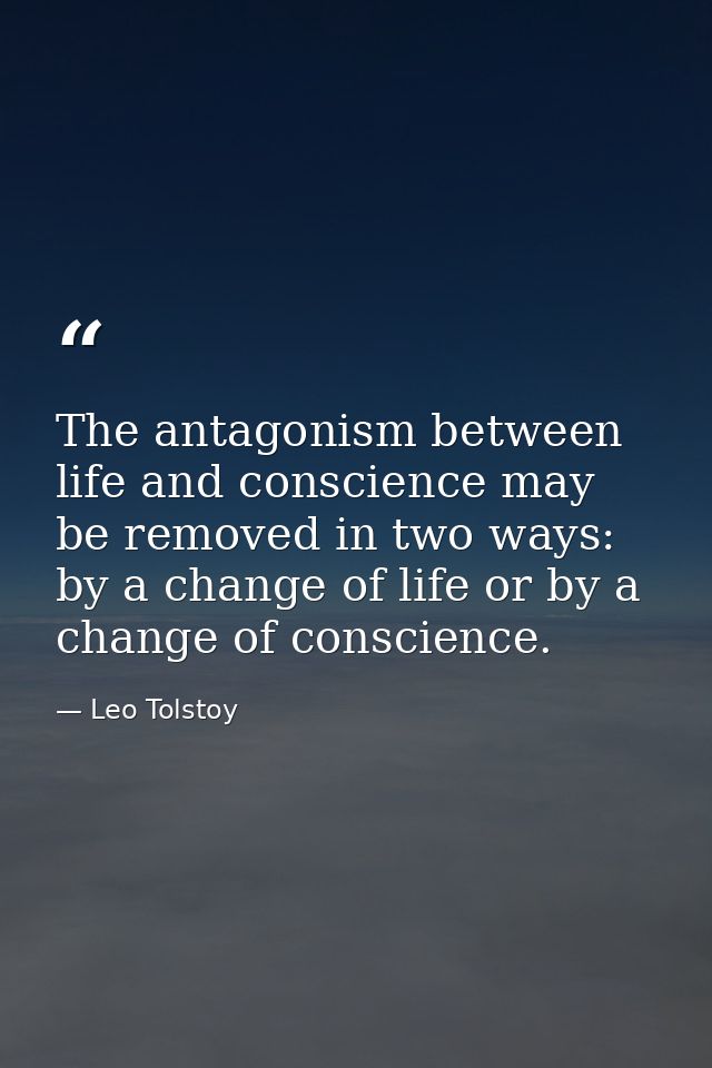 The antagonism between life and conscience may be removed in two ways: by a change of life or by a change of conscience. — Leo Tolstoy