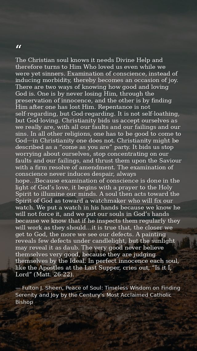The Christian soul knows it needs Divine Help and therefore turns to Him Who loved us even while we were yet sinners. Ex — Fulton J. Sheen, Peace of Soul: Timeless Wisdom on Finding Serenity and Joy by the Century's Most Acclaimed Catholic Bishop