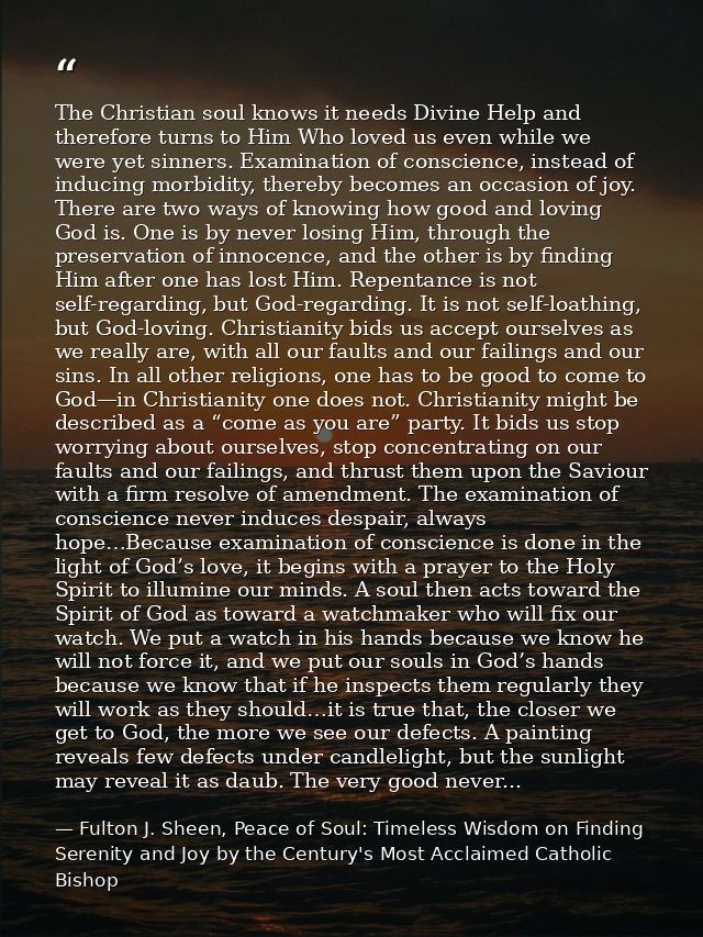The Christian soul knows it needs Divine Help and therefore turns to Him Who loved us even while we were yet sinners. Ex — Fulton J. Sheen, Peace of Soul: Timeless Wisdom on Finding Serenity and Joy by the Century's Most Acclaimed Catholic Bishop