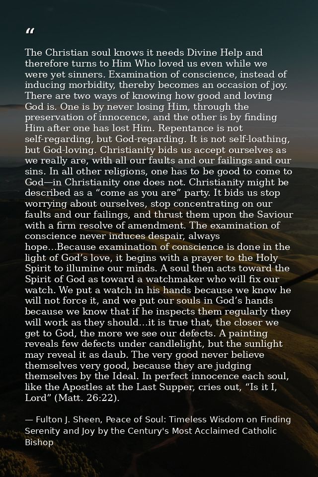 The Christian soul knows it needs Divine Help and therefore turns to Him Who loved us even while we were yet sinners. Ex — Fulton J. Sheen, Peace of Soul: Timeless Wisdom on Finding Serenity and Joy by the Century's Most Acclaimed Catholic Bishop
