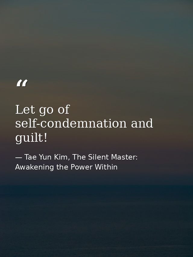 Let go of self-condemnation and guilt! — Tae Yun Kim, The Silent Master: Awakening the Power Within