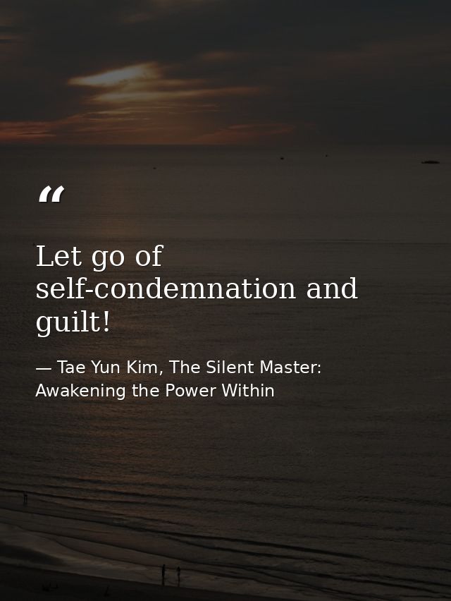 Let go of self-condemnation and guilt! — Tae Yun Kim, The Silent Master: Awakening the Power Within