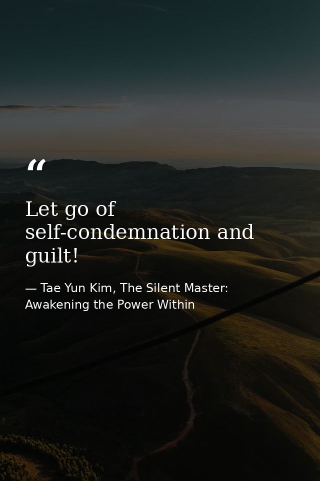 Let go of self-condemnation and guilt! — Tae Yun Kim, The Silent Master: Awakening the Power Within