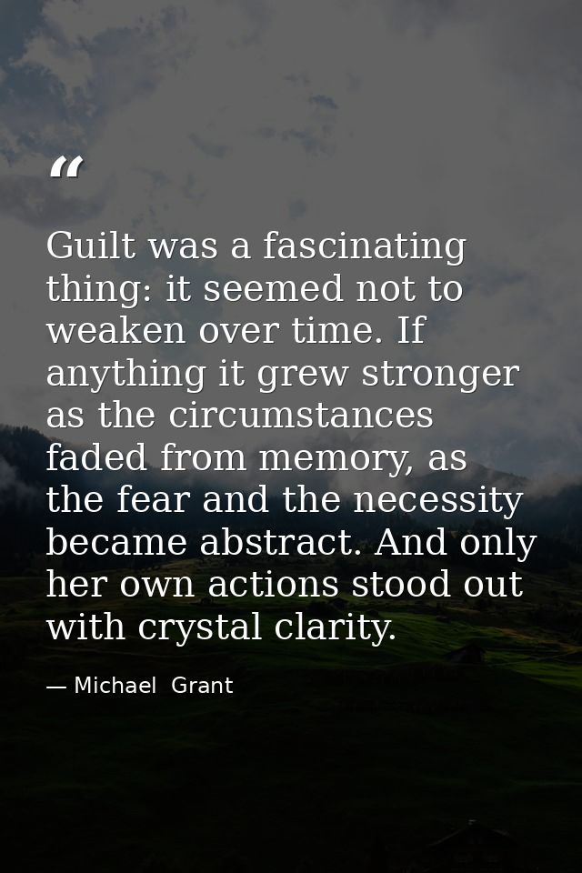 Guilt was a fascinating thing: it seemed not to weaken over time. If anything it grew stronger as the circumstances fade — Michael  Grant