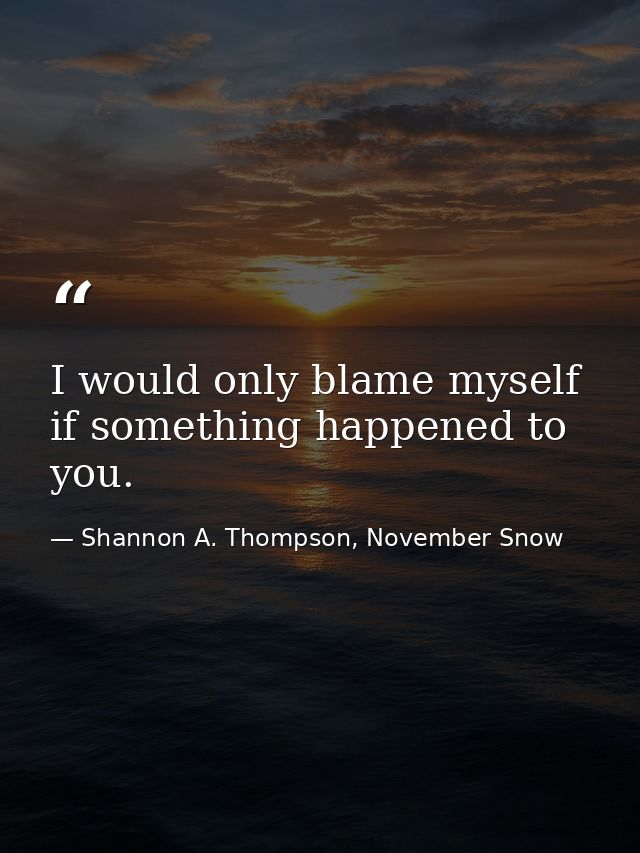 I would only blame myself if something happened to you. — Shannon A. Thompson, November Snow