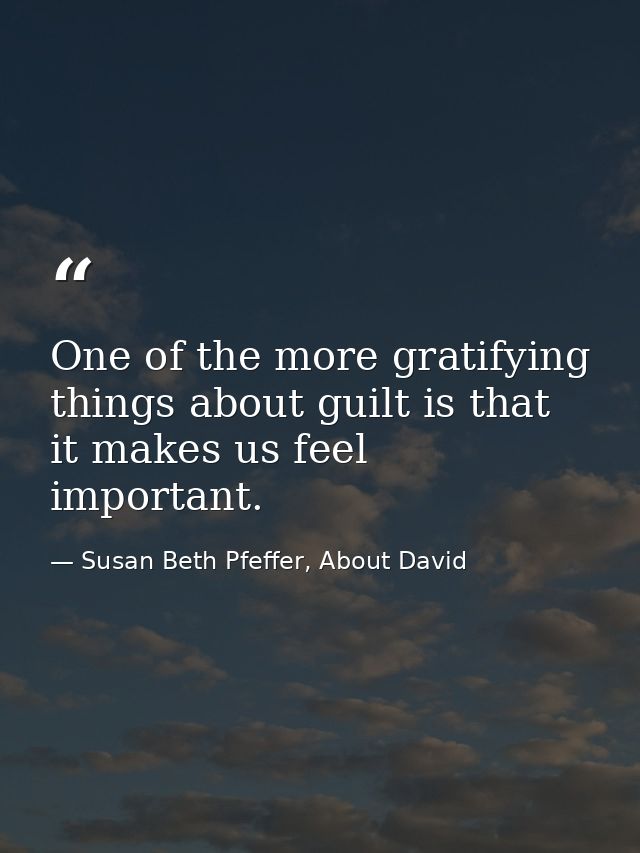 One of the more gratifying things about guilt is that it makes us feel important. — Susan Beth Pfeffer, About David