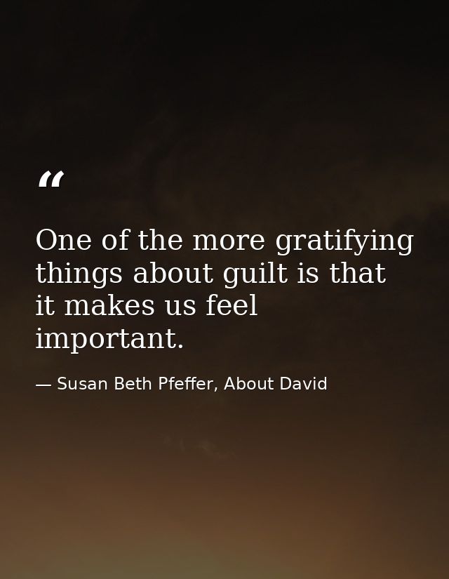 One of the more gratifying things about guilt is that it makes us feel important. — Susan Beth Pfeffer, About David