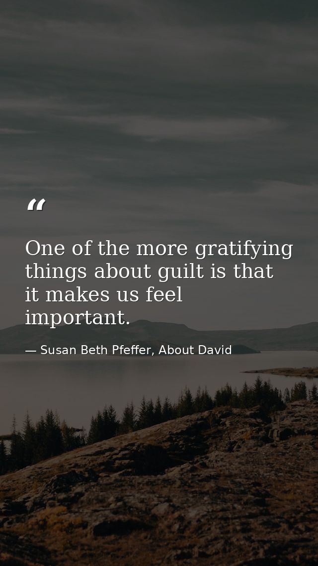One of the more gratifying things about guilt is that it makes us feel important. — Susan Beth Pfeffer, About David