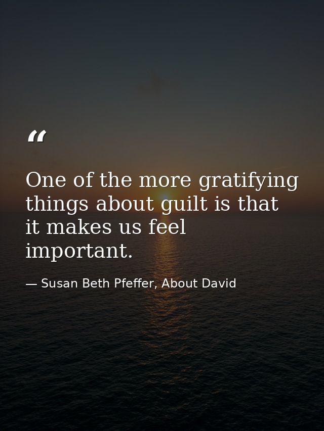 One of the more gratifying things about guilt is that it makes us feel important. — Susan Beth Pfeffer, About David