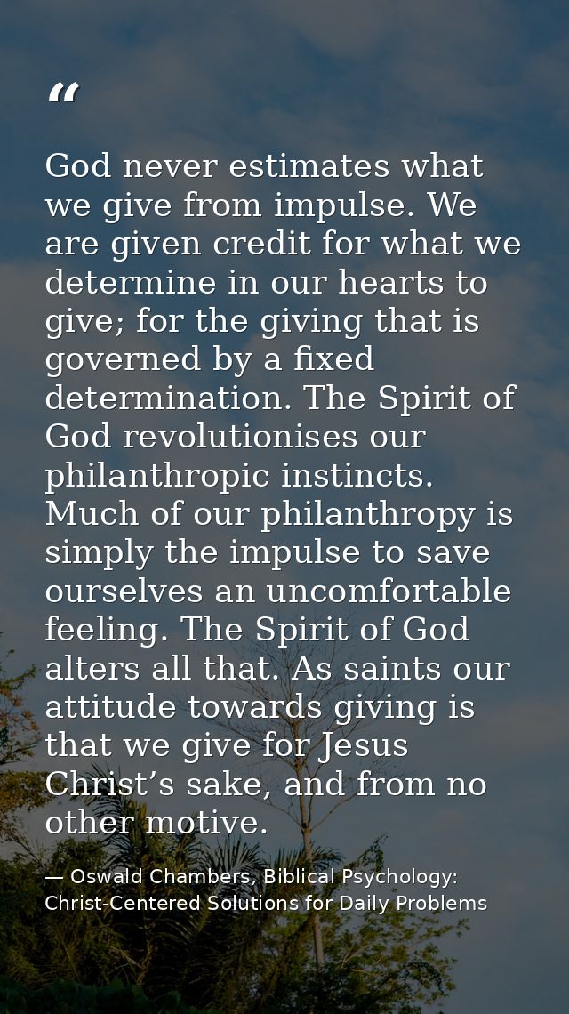 God never estimates what we give from impulse. We are given credit for what we determine in our hearts to give; for the  — Oswald Chambers, Biblical Psychology: Christ-Centered Solutions for Daily Problems