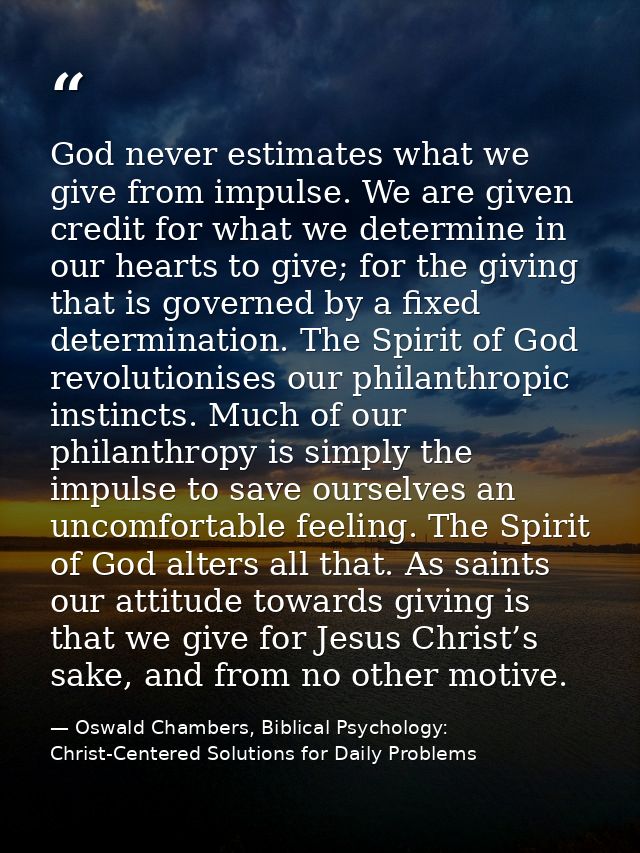 God never estimates what we give from impulse. We are given credit for what we determine in our hearts to give; for the  — Oswald Chambers, Biblical Psychology: Christ-Centered Solutions for Daily Problems