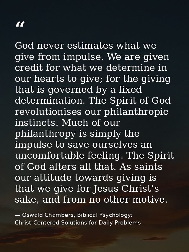 God never estimates what we give from impulse. We are given credit for what we determine in our hearts to give; for the  — Oswald Chambers, Biblical Psychology: Christ-Centered Solutions for Daily Problems