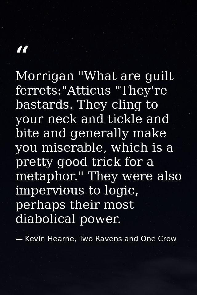 Morrigan "What are guilt ferrets:"Atticus "They're bastards. They cling to your neck and tickle and bite and generally m — Kevin Hearne, Two Ravens and One Crow