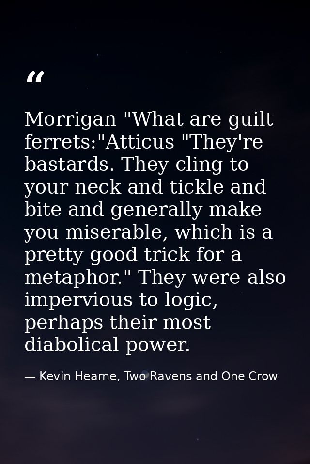 Morrigan "What are guilt ferrets:"Atticus "They're bastards. They cling to your neck and tickle and bite and generally m — Kevin Hearne, Two Ravens and One Crow