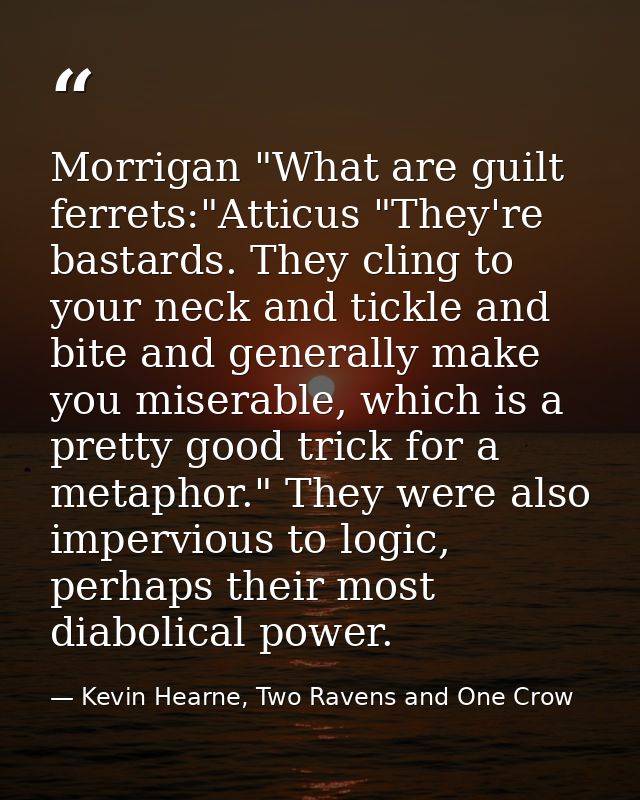 Morrigan "What are guilt ferrets:"Atticus "They're bastards. They cling to your neck and tickle and bite and generally m — Kevin Hearne, Two Ravens and One Crow