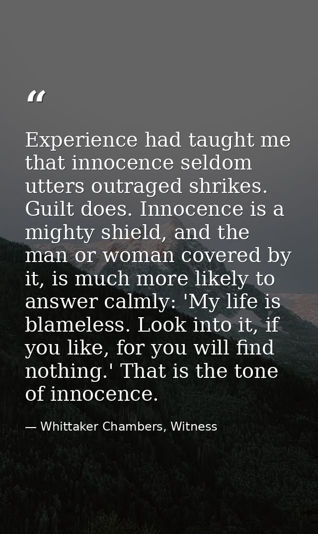 Experience had taught me that innocence seldom utters outraged shrikes. Guilt does. Innocence is a mighty shield, and th — Whittaker Chambers, Witness