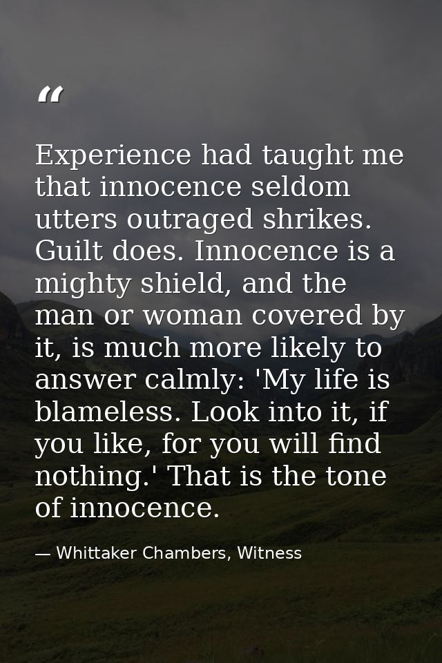 Experience had taught me that innocence seldom utters outraged shrikes. Guilt does. Innocence is a mighty shield, and th — Whittaker Chambers, Witness