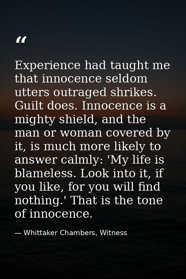 Experience had taught me that innocence seldom utters outraged shrikes. Guilt does. Innocence is a mighty shield, and th — Whittaker Chambers, Witness