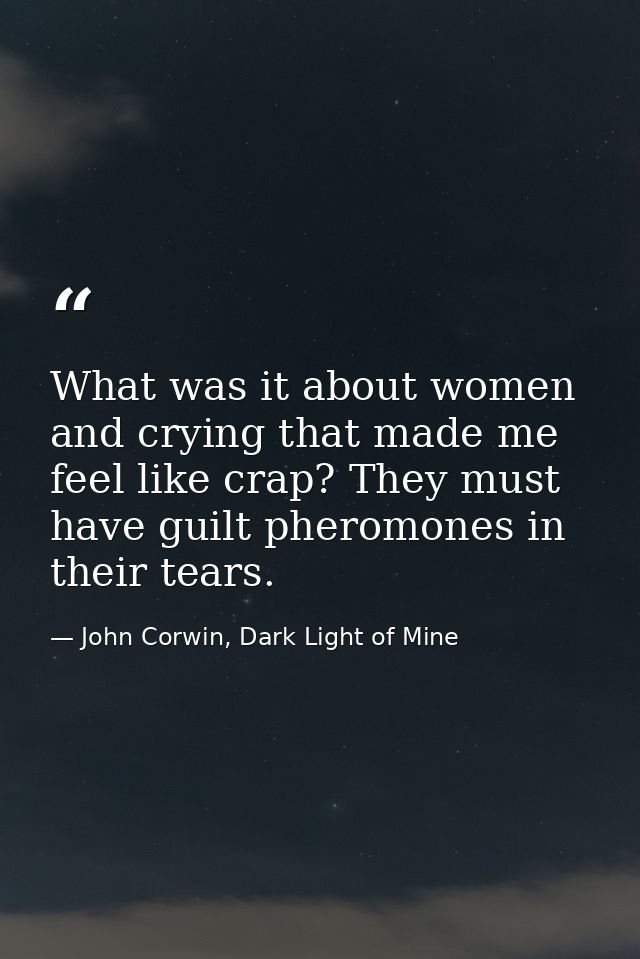 What was it about women and crying that made me feel like crap? They must have guilt pheromones in their tears. — John Corwin, Dark Light of Mine