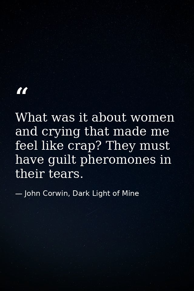 What was it about women and crying that made me feel like crap? They must have guilt pheromones in their tears. — John Corwin, Dark Light of Mine
