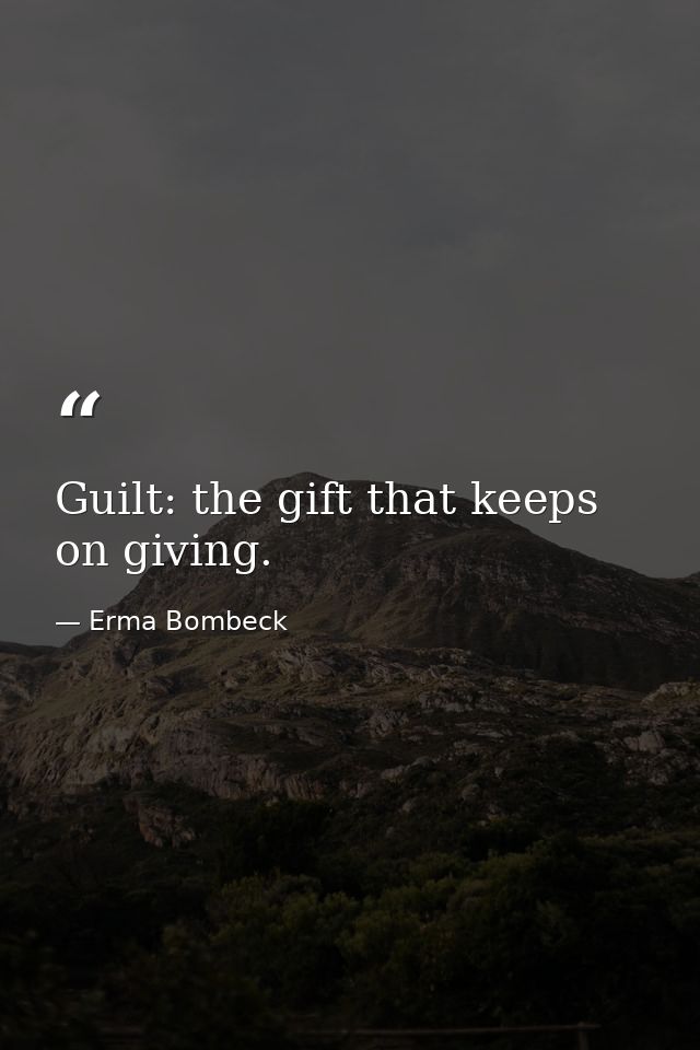 Guilt: the gift that keeps on giving. — Erma Bombeck