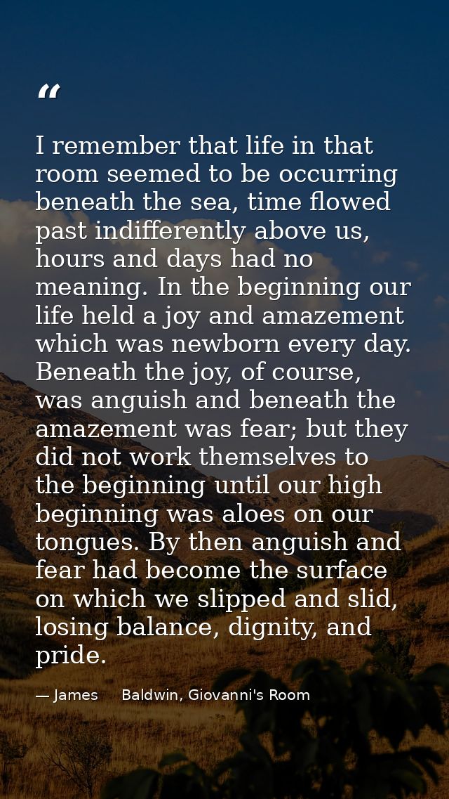 I remember that life in that room seemed to be occurring beneath the sea, time flowed past indifferently above us, hours — James     Baldwin, Giovanni's Room