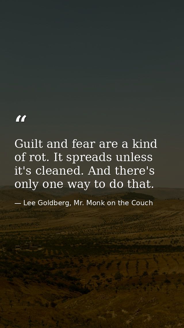 Guilt and fear are a kind of rot. It spreads unless it's cleaned. And there's only one way to do that. — Lee Goldberg, Mr. Monk on the Couch