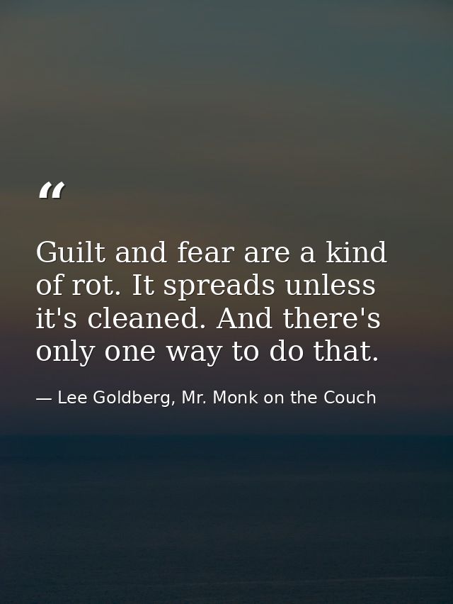 Guilt and fear are a kind of rot. It spreads unless it's cleaned. And there's only one way to do that. — Lee Goldberg, Mr. Monk on the Couch