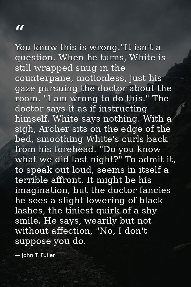You know this is wrong."It isn't a question. When he turns, White is still wrapped snug in the counterpane, motionless,  — John T. Fuller