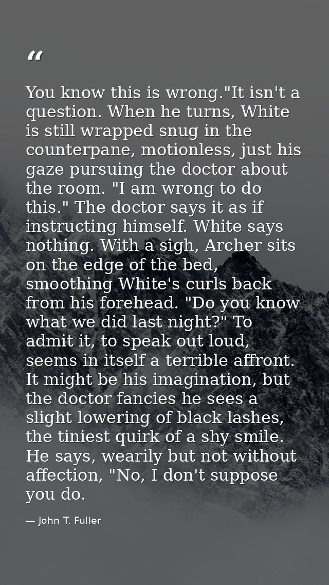 You know this is wrong."It isn't a question. When he turns, White is still wrapped snug in the counterpane, motionless,  — John T. Fuller