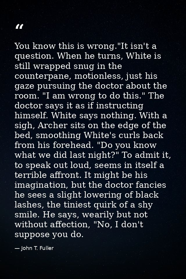 You know this is wrong."It isn't a question. When he turns, White is still wrapped snug in the counterpane, motionless,  — John T. Fuller