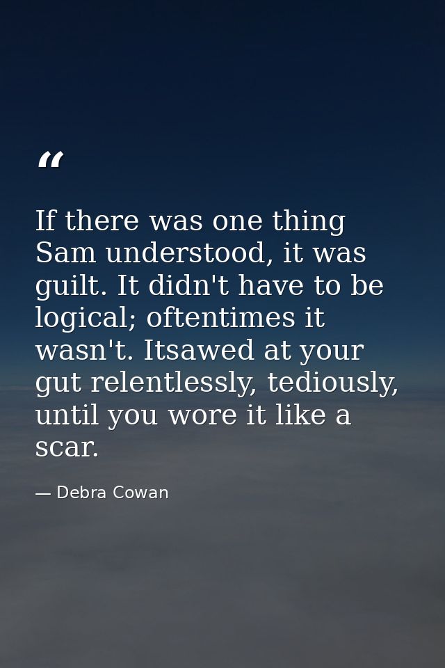 If there was one thing Sam understood, it was guilt. It didn't have to be logical; oftentimes it wasn't. Itsawed at your — Debra Cowan