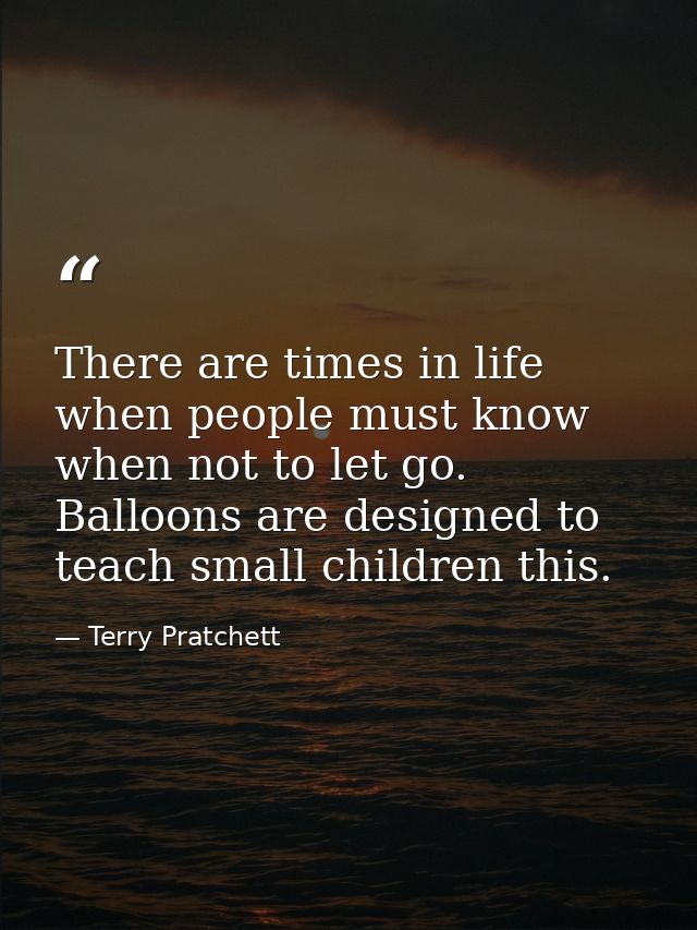 There are times in life when people must know when not to let go. Balloons are designed to teach small children this. — Terry Pratchett